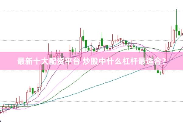 最新十大配资平台 炒股中什么杠杆最适合？