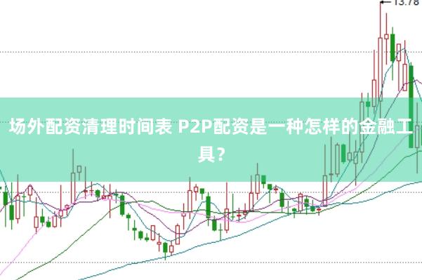 场外配资清理时间表 P2P配资是一种怎样的金融工具？