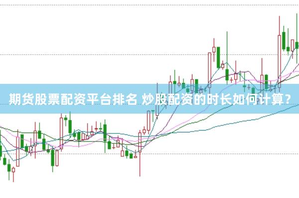 期货股票配资平台排名 炒股配资的时长如何计算？