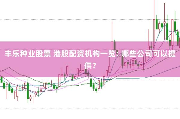 丰乐种业股票 港股配资机构一览: 哪些公司可以提供？