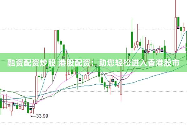 融资配资炒股 港股配资：助您轻松进入香港股市