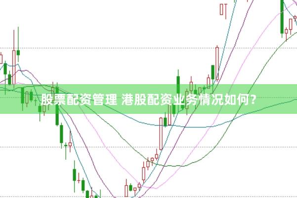 股票配资管理 港股配资业务情况如何？