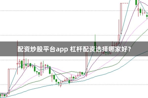 配资炒股平台app 杠杆配资选择哪家好？