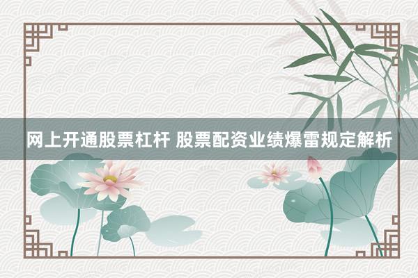 网上开通股票杠杆 股票配资业绩爆雷规定解析