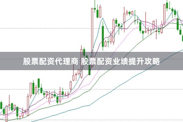 股票配资代理商 股票配资业绩提升攻略