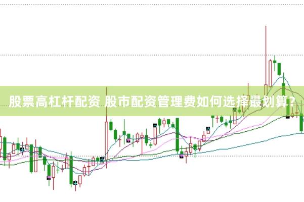 股票高杠杆配资 股市配资管理费如何选择最划算？