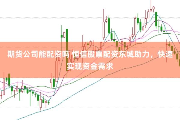 期货公司能配资吗 恒信股票配资东城助力，快速实现资金需求