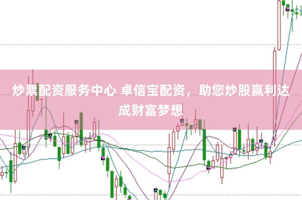 炒票配资服务中心 卓信宝配资，助您炒股赢利达成财富梦想