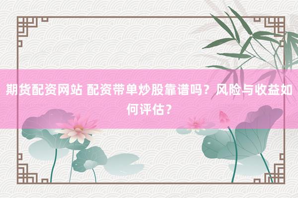 期货配资网站 配资带单炒股靠谱吗?风险与收益如何评估?