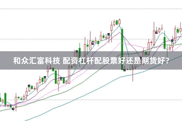 和众汇富科技 配资杠杆配股票好还是期货好？
