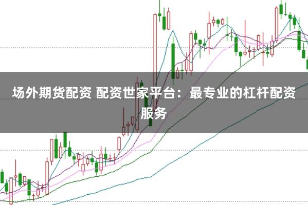 场外期货配资 配资世家平台：最专业的杠杆配资服务