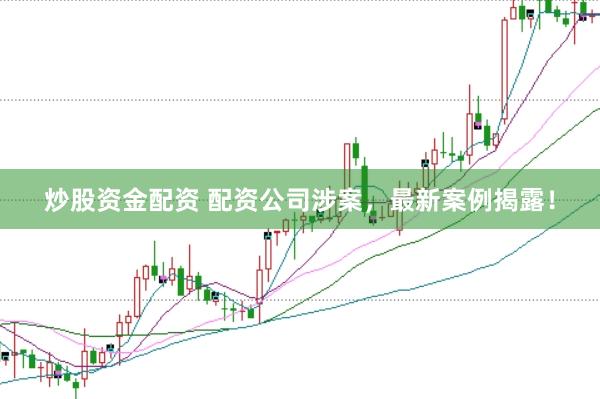 炒股资金配资 配资公司涉案，最新案例揭露！