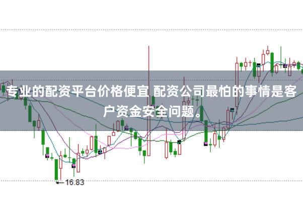 专业的配资平台价格便宜 配资公司最怕的事情是客户资金安全问题。