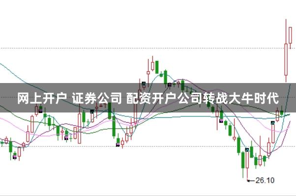 网上开户 证券公司 配资开户公司转战大牛时代