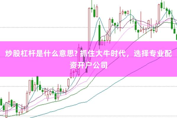 炒股杠杆是什么意思? 抓住大牛时代，选择专业配资开户公司