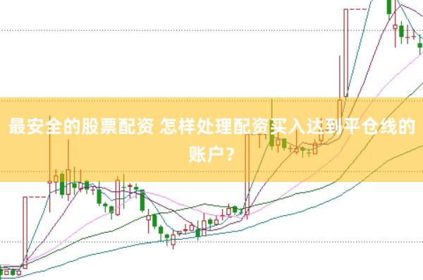最安全的股票配资 怎样处理配资买入达到平仓线的账户？