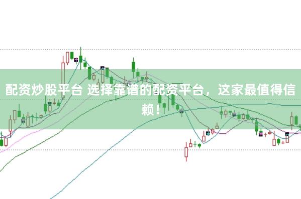 配资炒股平台 选择靠谱的配资平台，这家最值得信赖！