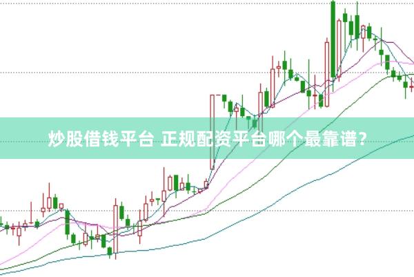 炒股借钱平台 正规配资平台哪个最靠谱？