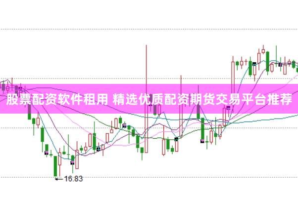 股票配资软件租用 精选优质配资期货交易平台推荐