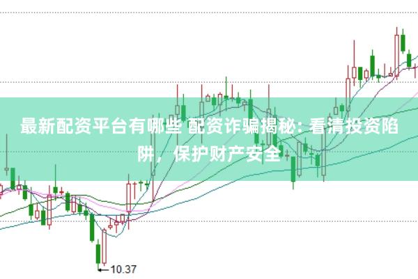 最新配资平台有哪些 配资诈骗揭秘: 看清投资陷阱，保护财产安全