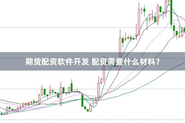 期货配资软件开发 配资需要什么材料？