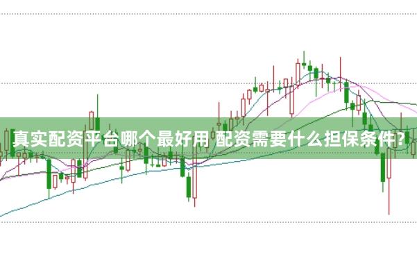 真实配资平台哪个最好用 配资需要什么担保条件？