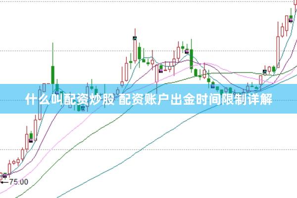 什么叫配资炒股 配资账户出金时间限制详解