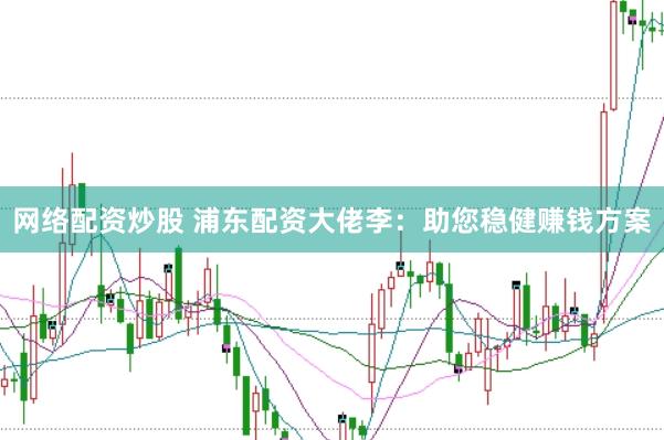 网络配资炒股 浦东配资大佬李:助您稳健赚钱方案