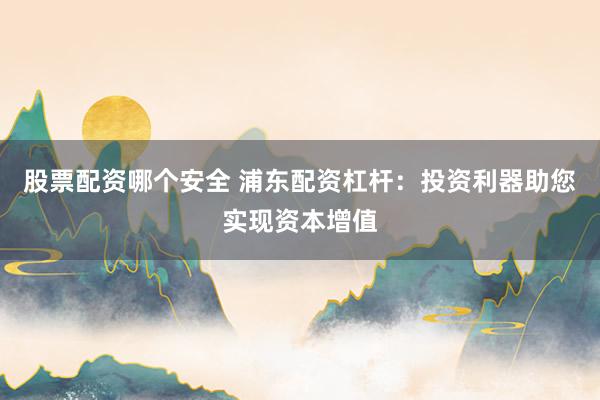 股票配资哪个安全 浦东配资杠杆:投资利器助您实现资本增值