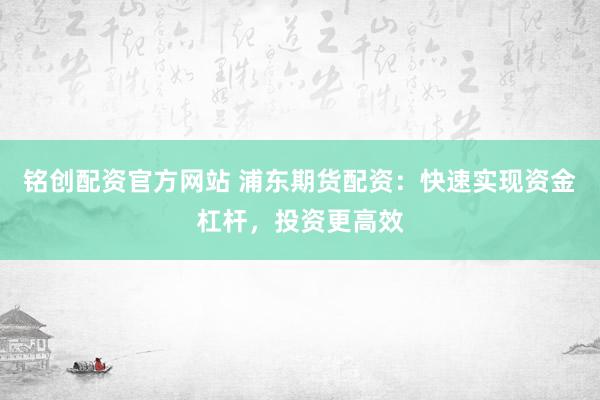 铭创配资官方网站 浦东期货配资:快速实现资金杠杆,投资更高效