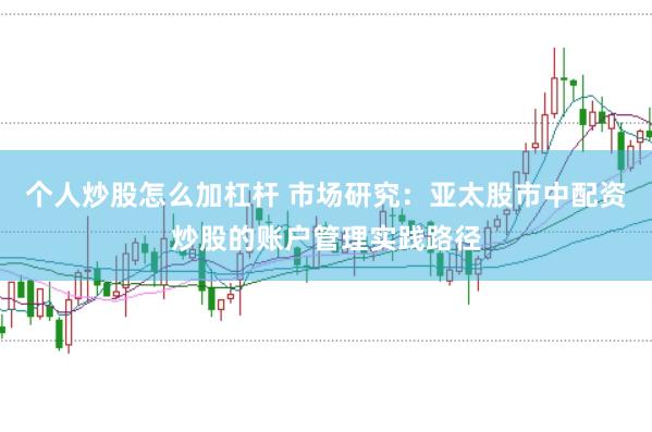 个人炒股怎么加杠杆 市场研究：亚太股市中配资炒股的账户管理实践路径