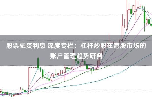股票融资利息 深度专栏：杠杆炒股在港股市场的账户管理趋势研判