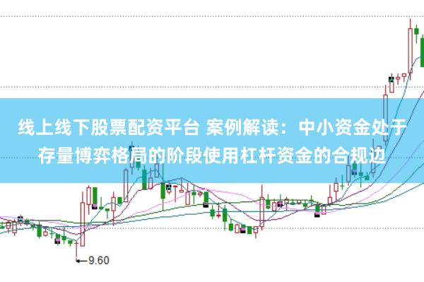 线上线下股票配资平台 案例解读：中小资金处于存量博弈格局的阶段使用杠杆资金的合规边