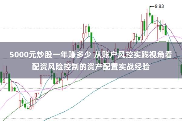 5000元炒股一年赚多少 从账户风控实践视角看配资风险控制的资产配置实战经验