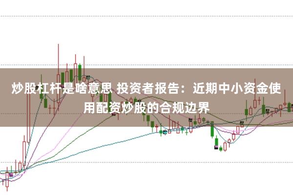 炒股杠杆是啥意思 投资者报告：近期中小资金使用配资炒股的合规边界