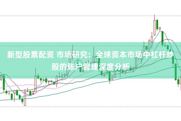 新型股票配资 市场研究：全球资本市场中杠杆炒股的账户管理深度分析