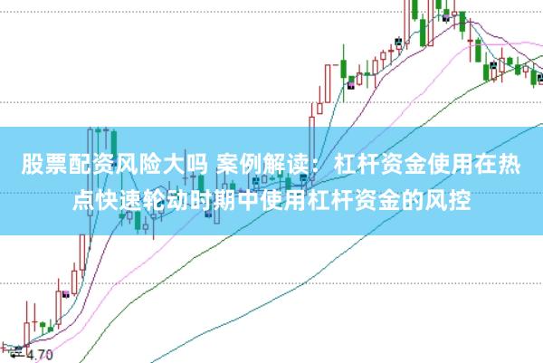股票配资风险大吗 案例解读：杠杆资金使用在热点快速轮动时期中使用杠杆资金的风控