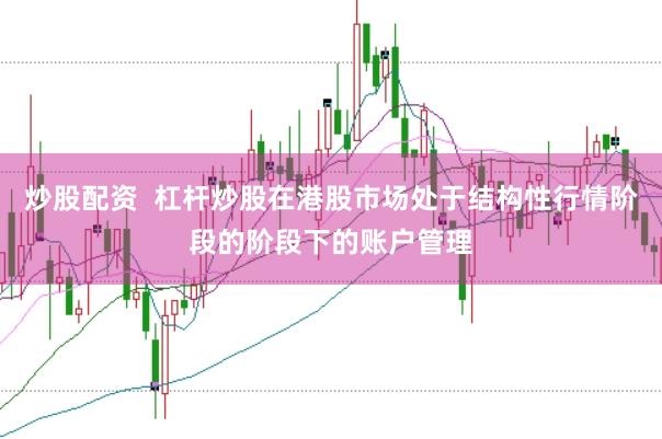 炒股配资  杠杆炒股在港股市场处于结构性行情阶段的阶段下的账户管理