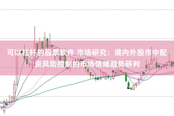 可以杠杆的股票软件 市场研究：境内外股市中配资风险控制的市场情绪趋势研判