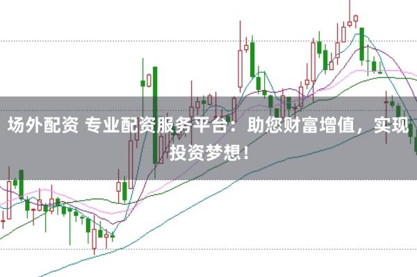 场外配资 专业配资服务平台：助您财富增值，实现投资梦想！