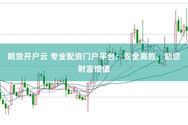 期货开户云 专业配资门户平台：安全高效，助您财富增值