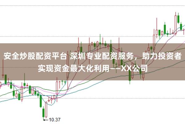 安全炒股配资平台 深圳专业配资服务，助力投资者实现资金最大化利用——XX公司