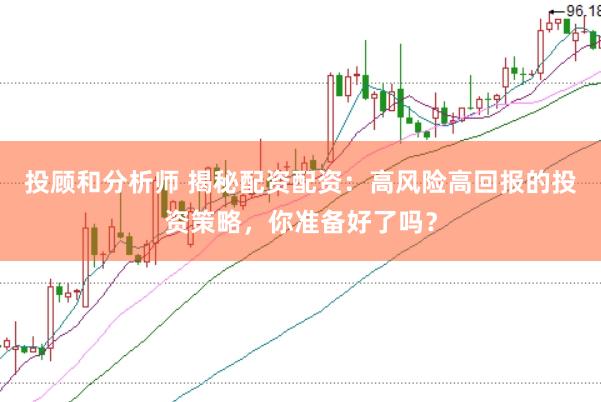 投顾和分析师 揭秘配资配资：高风险高回报的投资策略，你准备好了吗？