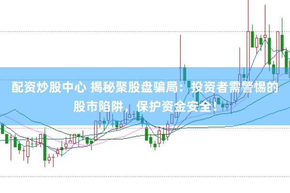 配资炒股中心 揭秘聚股盘骗局：投资者需警惕的股市陷阱，保护资金安全！