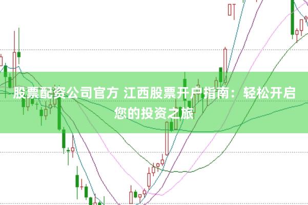 股票配资公司官方 江西股票开户指南:轻松开启您的投资之旅