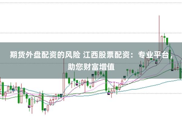 期货外盘配资的风险 江西股票配资:专业平台,助您财富增值
