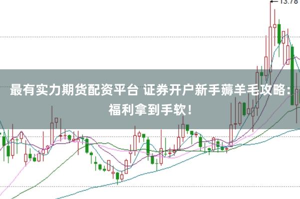 最有实力期货配资平台 证券开户新手薅羊毛攻略:福利拿到手软!
