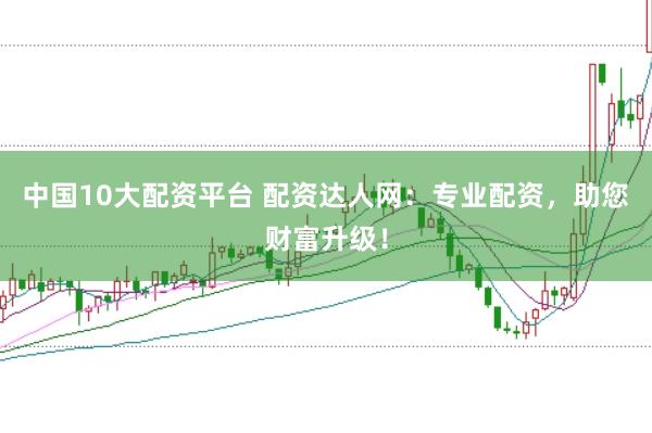 中国10大配资平台 配资达人网：专业配资，助您财富升级！