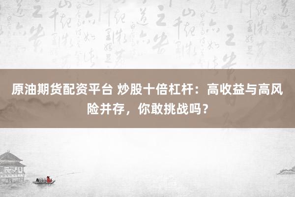 原油期货配资平台 炒股十倍杠杆：高收益与高风险并存，你敢挑战吗？