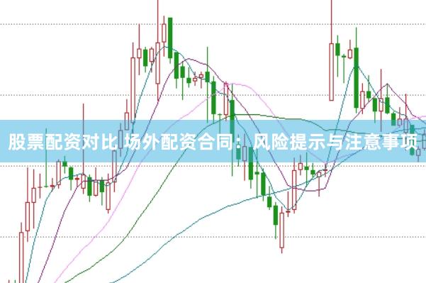 股票配资对比 场外配资合同：风险提示与注意事项